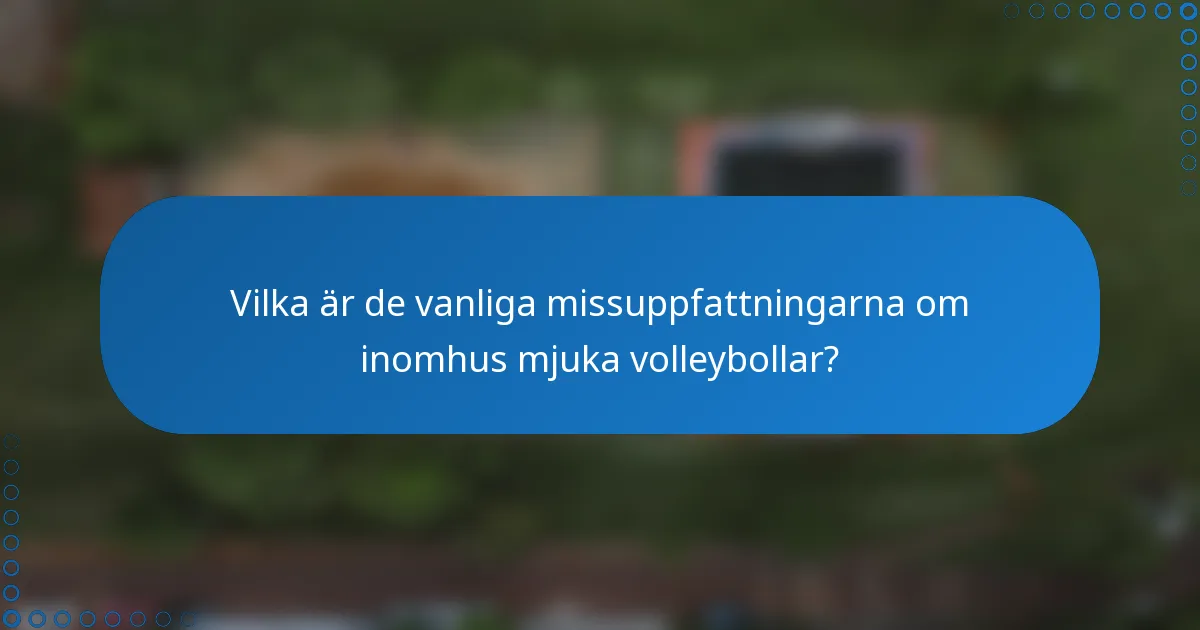 Vilka är de vanliga missuppfattningarna om inomhus mjuka volleybollar?